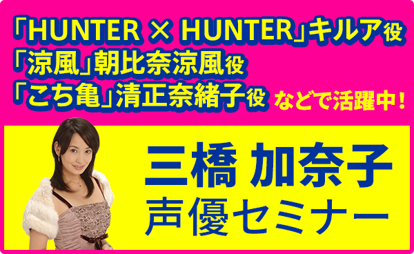 HUNTER × HUNTER（キルア役）等で活躍の『三橋加奈子』声優セミナー開催！